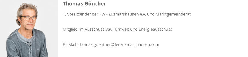 Thomas Günther 1. Vorsitzender der FW - Zusmarshausen e.V. und Marktgemeinderat  Mitglied im Ausschuss Bau, Umwelt und Energieausschuss  E - Mail: thomas.guenther@fw-zusmarshausen.com