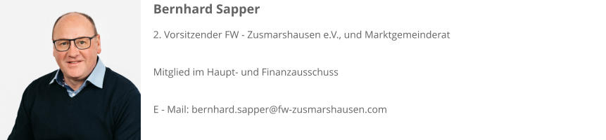 Bernhard Sapper 2. Vorsitzender FW - Zusmarshausen e.V., und Marktgemeinderat  Mitglied im Haupt- und Finanzausschuss  E - Mail: bernhard.sapper@fw-zusmarshausen.com